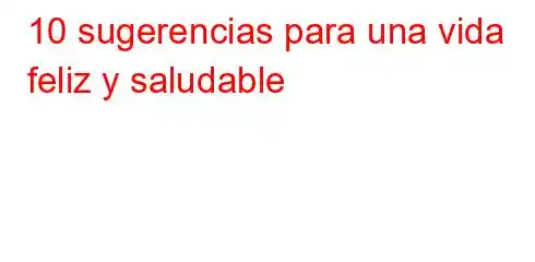 10 sugerencias para una vida feliz y saludable