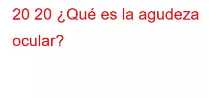 20 20 ¿Qué es la agudeza ocular?