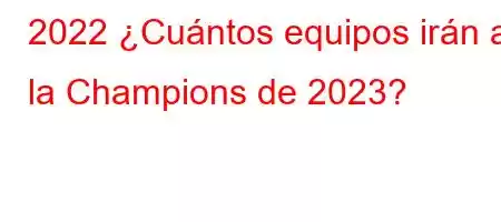 2022 ¿Cuántos equipos irán a la Champions de 2023?