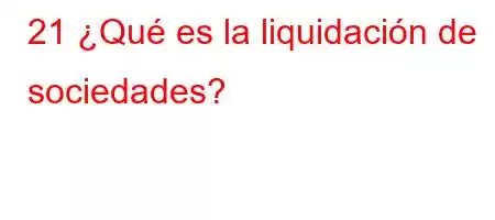 21 ¿Qué es la liquidación de sociedades?