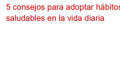 5 consejos para adoptar hábitos saludables en la vida diaria