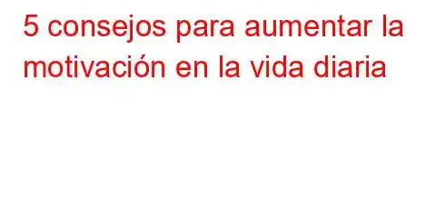 5 consejos para aumentar la motivación en la vida diaria