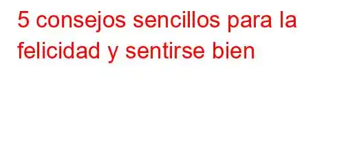 5 consejos sencillos para la felicidad y sentirse bien