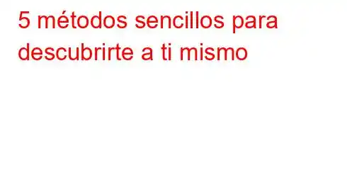 5 métodos sencillos para descubrirte a ti mismo