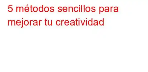 5 métodos sencillos para mejorar tu creatividad