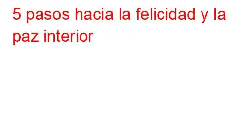 5 pasos hacia la felicidad y la paz interior