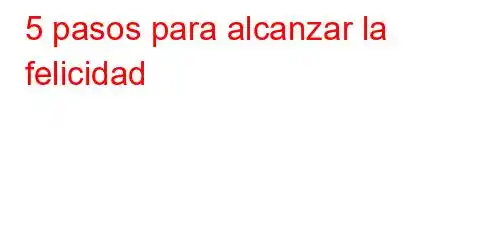 5 pasos para alcanzar la felicidad