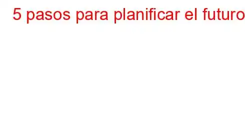 5 pasos para planificar el futuro