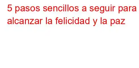 5 pasos sencillos a seguir para alcanzar la felicidad y la paz