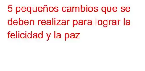 5 pequeños cambios que se deben realizar para lograr la felicidad y la paz