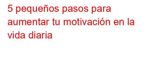 5 pequeños pasos para aumentar tu motivación en la vida diaria