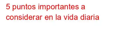 5 puntos importantes a considerar en la vida diaria