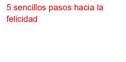 5 sencillos pasos hacia la felicidad