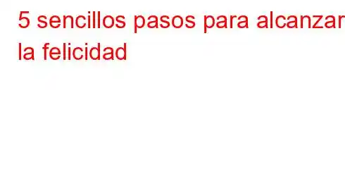 5 sencillos pasos para alcanzar la felicidad