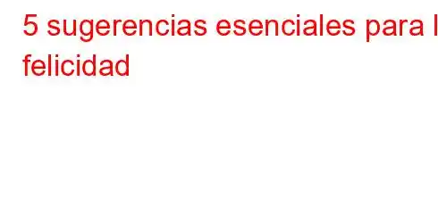 5 sugerencias esenciales para la felicidad