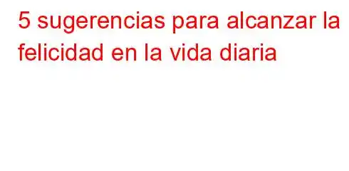 5 sugerencias para alcanzar la felicidad en la vida diaria