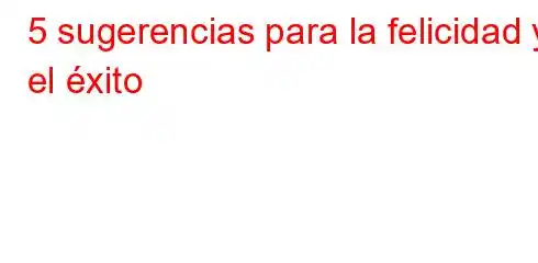 5 sugerencias para la felicidad y el éxito