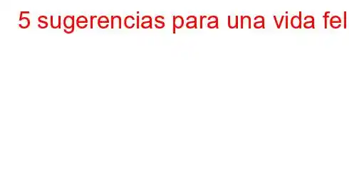 5 sugerencias para una vida feliz