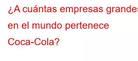 ¿A cuántas empresas grandes en el mundo pertenece Coca-Cola?