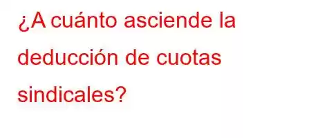 ¿A cuánto asciende la deducción de cuotas sindicales?