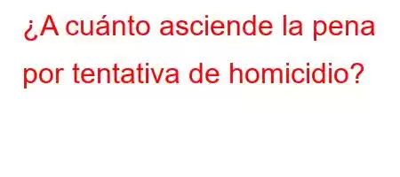 ¿A cuánto asciende la pena por tentativa de homicidio?