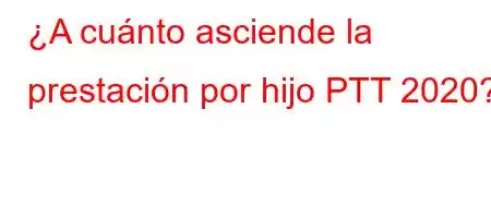 ¿A cuánto asciende la prestación por hijo PTT 2020