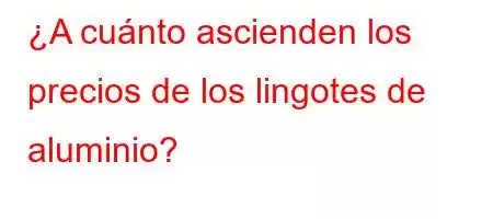 ¿A cuánto ascienden los precios de los lingotes de aluminio?