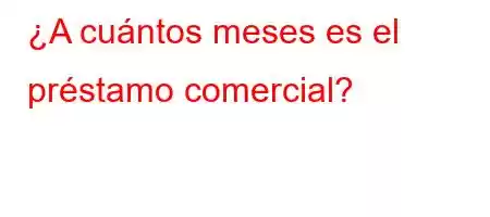 ¿A cuántos meses es el préstamo comercial