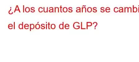 ¿A los cuantos años se cambia el depósito de GLP?