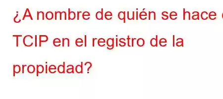 ¿A nombre de quién se hace el TCIP en el registro de la propiedad?