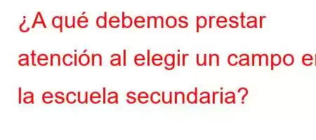 ¿A qué debemos prestar atención al elegir un campo en la escuela secundaria?