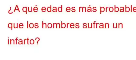 ¿A qué edad es más probable que los hombres sufran un infarto?