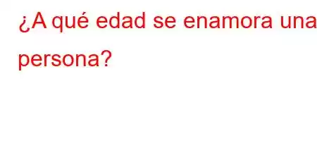 ¿A qué edad se enamora una persona?