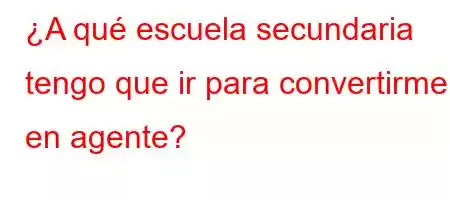 ¿A qué escuela secundaria tengo que ir para convertirme en agente?