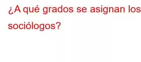 ¿A qué grados se asignan los sociólogos?