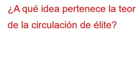 ¿A qué idea pertenece la teoría de la circulación de élite?