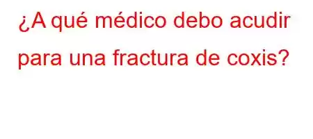 ¿A qué médico debo acudir para una fractura de coxis?