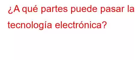 ¿A qué partes puede pasar la tecnología electrónica?