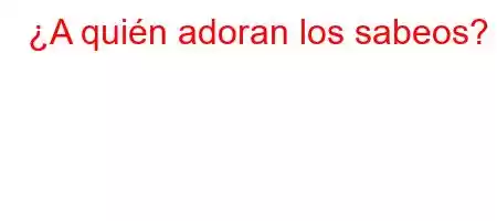 ¿A quién adoran los sabeos?