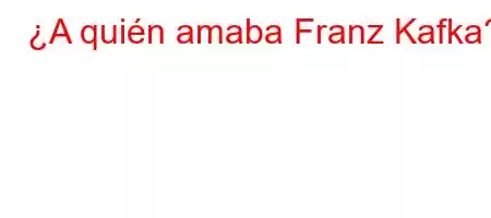 ¿A quién amaba Franz Kafka?