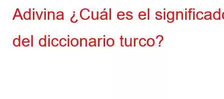 Adivina ¿Cuál es el significado del diccionario turco?