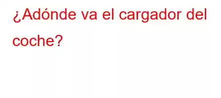 ¿Adónde va el cargador del coche?