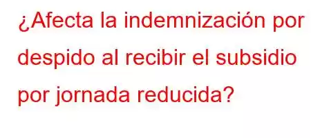 ¿Afecta la indemnización por despido al recibir el subsidio por jornada reducida?