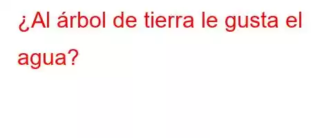 ¿Al árbol de tierra le gusta el agua