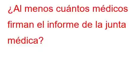 ¿Al menos cuántos médicos firman el informe de la junta médica?