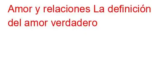 Amor y relaciones La definición del amor verdadero