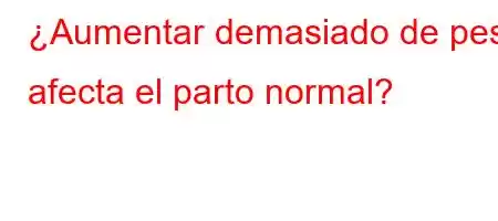 ¿Aumentar demasiado de peso afecta el parto normal?