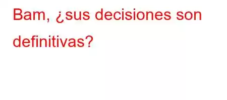 Bam, ¿sus decisiones son definitivas?