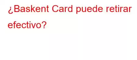 ¿Baskent Card puede retirar efectivo?