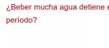 ¿Beber mucha agua detiene el período